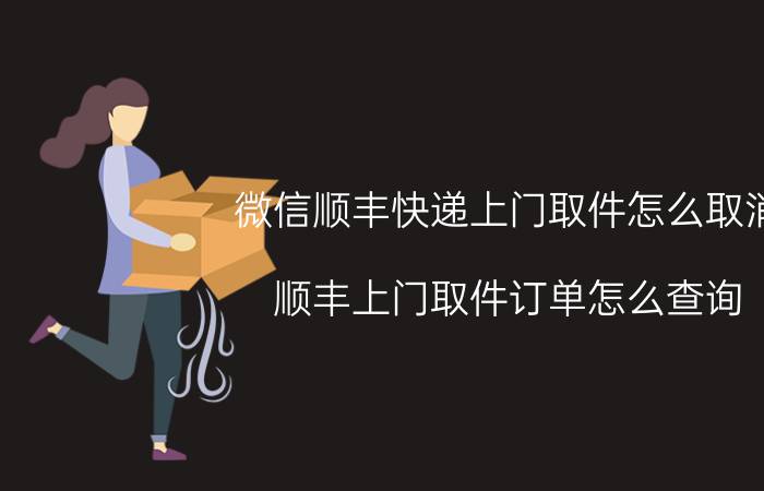 微信顺丰快递上门取件怎么取消 顺丰上门取件订单怎么查询？